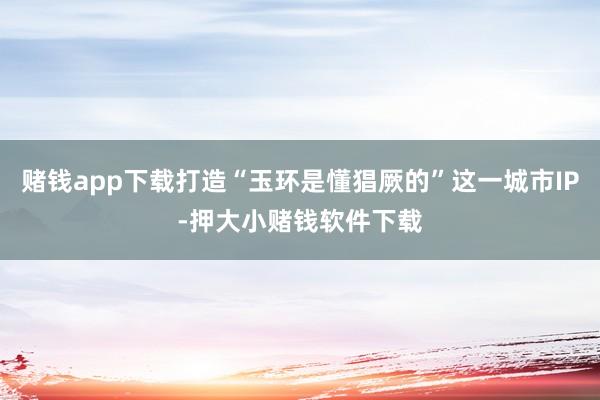 赌钱app下载打造“玉环是懂猖厥的”这一城市IP-押大小赌钱软件下载