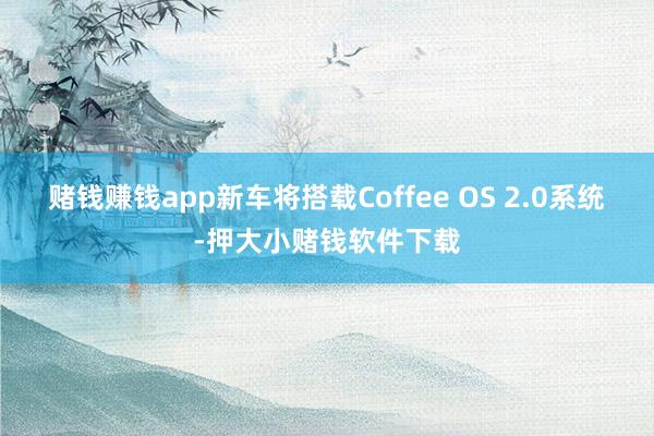赌钱赚钱app新车将搭载Coffee OS 2.0系统-押大小赌钱软件下载