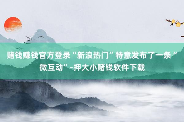 赌钱赚钱官方登录“新浪热门”特意发布了一条“微互动”-押大小赌钱软件下载
