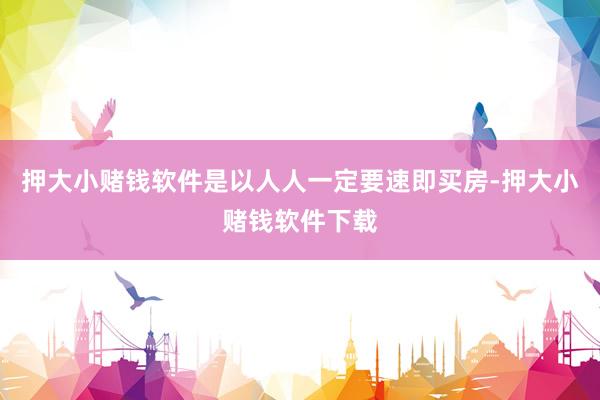 押大小赌钱软件是以人人一定要速即买房-押大小赌钱软件下载