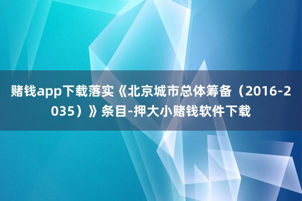 赌钱app下载落实《北京城市总体筹备（2016-2035）》条目-押大小赌钱软件下载