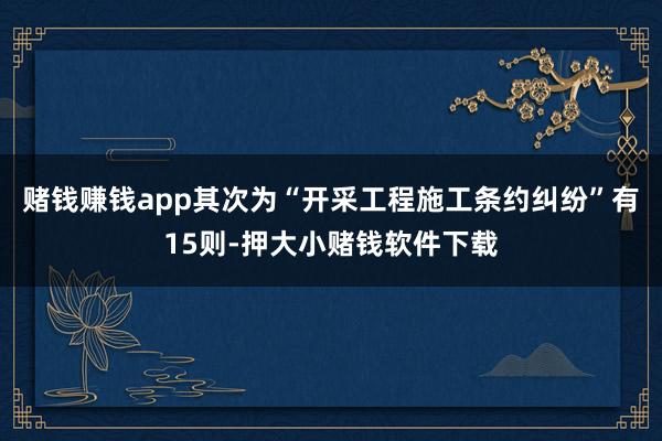 赌钱赚钱app其次为“开采工程施工条约纠纷”有15则-押大小赌钱软件下载