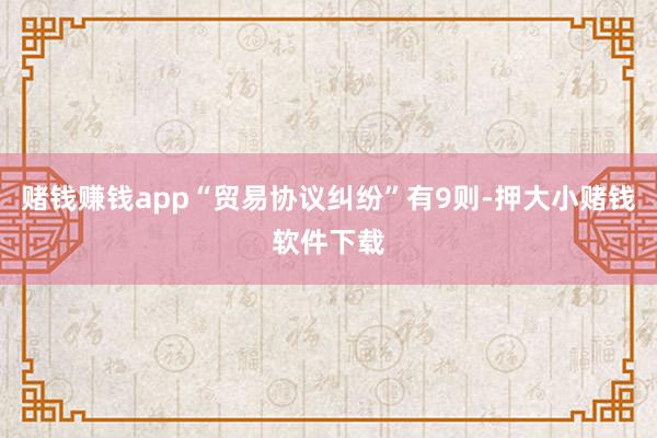 赌钱赚钱app“贸易协议纠纷”有9则-押大小赌钱软件下载