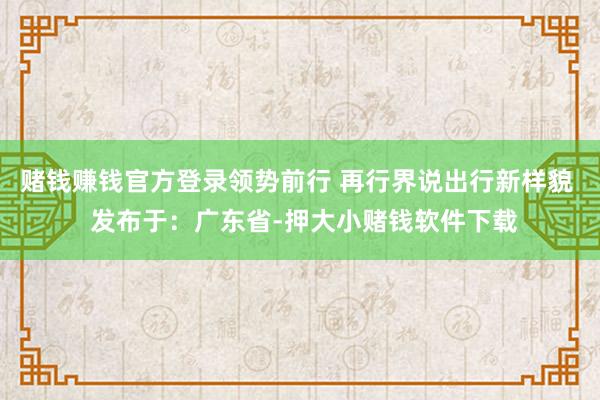 赌钱赚钱官方登录领势前行 再行界说出行新样貌  发布于：广东省-押大小赌钱软件下载