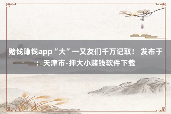 赌钱赚钱app“大”一又友们千万记取！ 发布于：天津市-押大小赌钱软件下载