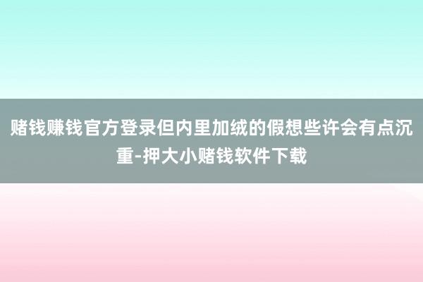 赌钱赚钱官方登录但内里加绒的假想些许会有点沉重-押大小赌钱软件下载