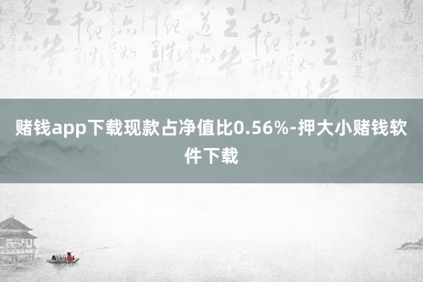 赌钱app下载现款占净值比0.56%-押大小赌钱软件下载
