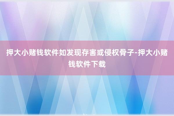 押大小赌钱软件如发现存害或侵权骨子-押大小赌钱软件下载