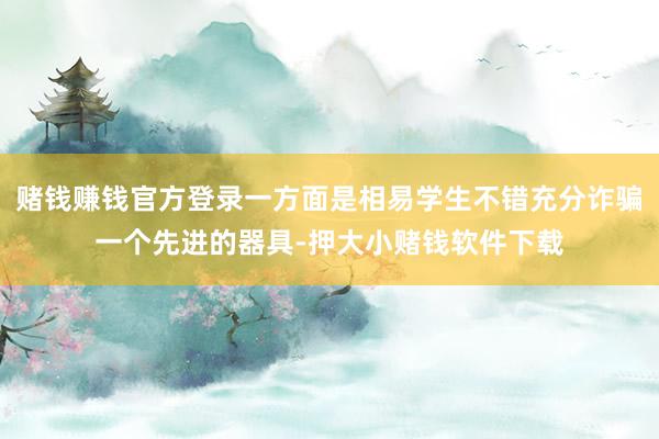 赌钱赚钱官方登录一方面是相易学生不错充分诈骗一个先进的器具-押大小赌钱软件下载