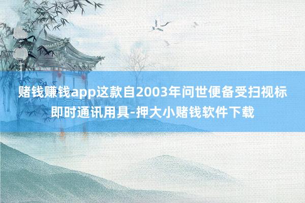 赌钱赚钱app这款自2003年问世便备受扫视标即时通讯用具-押大小赌钱软件下载
