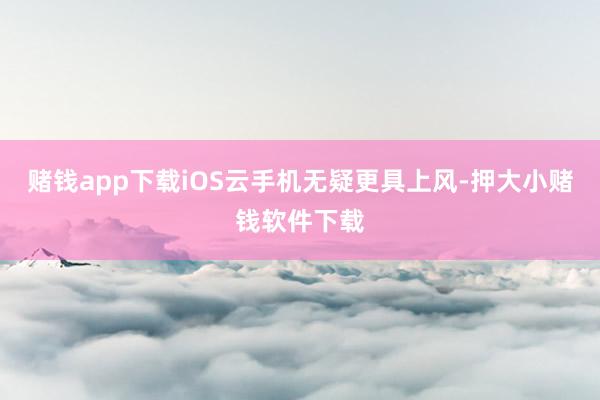 赌钱app下载iOS云手机无疑更具上风-押大小赌钱软件下载