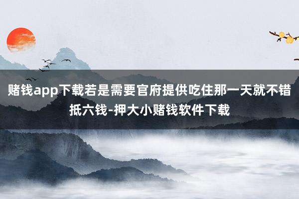 赌钱app下载若是需要官府提供吃住那一天就不错抵六钱-押大小赌钱软件下载