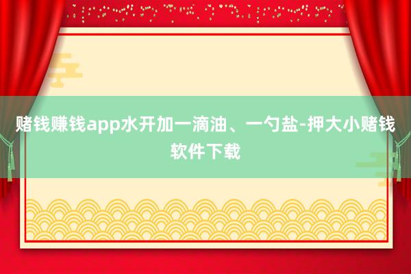 赌钱赚钱app水开加一滴油、一勺盐-押大小赌钱软件下载