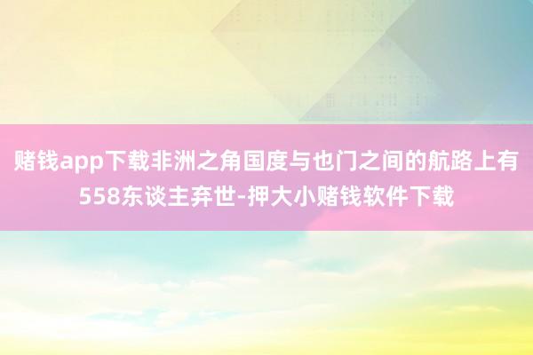 赌钱app下载非洲之角国度与也门之间的航路上有558东谈主弃世-押大小赌钱软件下载
