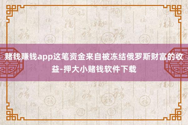 赌钱赚钱app这笔资金来自被冻结俄罗斯财富的收益-押大小赌钱软件下载