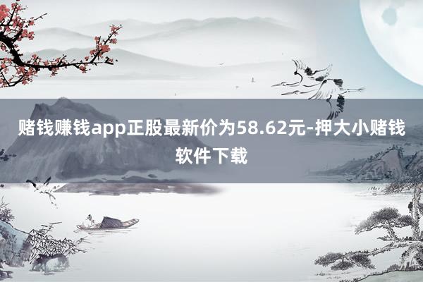 赌钱赚钱app正股最新价为58.62元-押大小赌钱软件下载