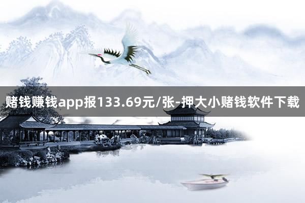 赌钱赚钱app报133.69元/张-押大小赌钱软件下载