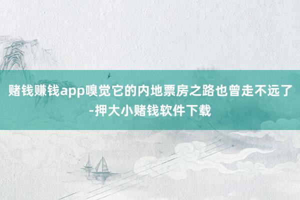赌钱赚钱app嗅觉它的内地票房之路也曾走不远了-押大小赌钱软件下载