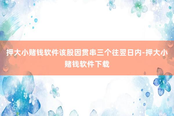 押大小赌钱软件该股因贯串三个往翌日内-押大小赌钱软件下载