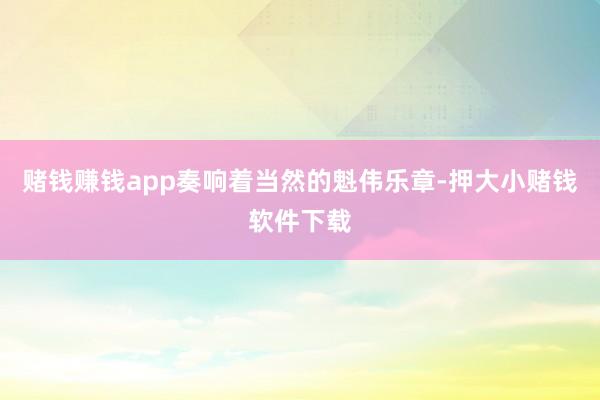 赌钱赚钱app奏响着当然的魁伟乐章-押大小赌钱软件下载