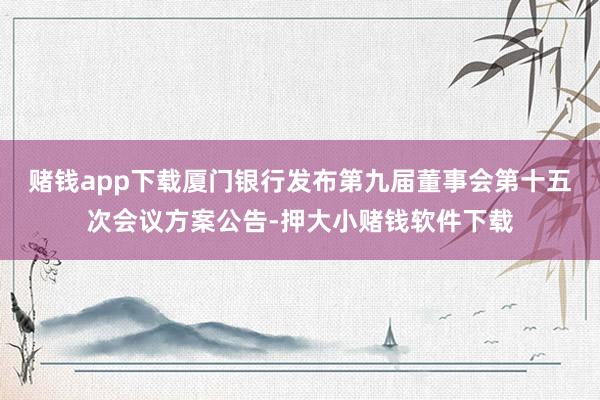 赌钱app下载厦门银行发布第九届董事会第十五次会议方案公告-押大小赌钱软件下载