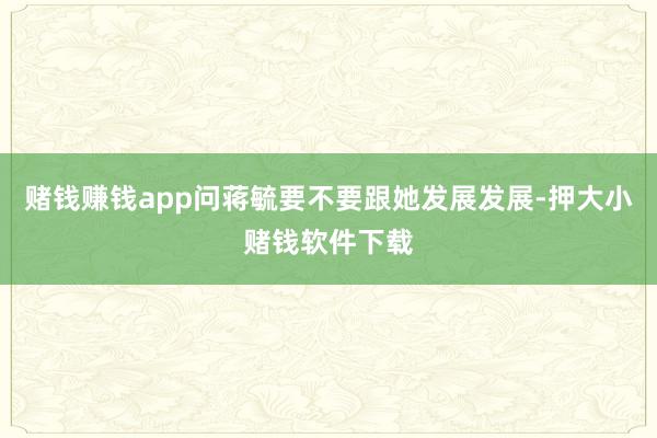 赌钱赚钱app问蒋毓要不要跟她发展发展-押大小赌钱软件下载
