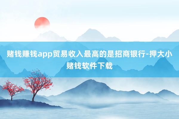 赌钱赚钱app贸易收入最高的是招商银行-押大小赌钱软件下载