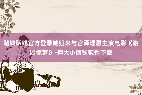 赌钱赚钱官方登录她归来与宫泽理惠主演电影《游园惊梦》-押大小赌钱软件下载