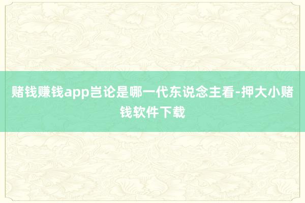 赌钱赚钱app岂论是哪一代东说念主看-押大小赌钱软件下载