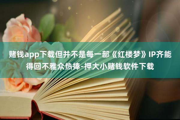 赌钱app下载但并不是每一部《红楼梦》IP齐能得回不雅众热捧-押大小赌钱软件下载