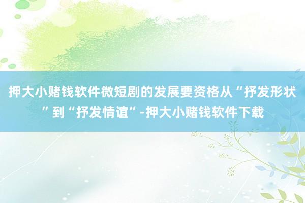 押大小赌钱软件微短剧的发展要资格从“抒发形状”到“抒发情谊”-押大小赌钱软件下载