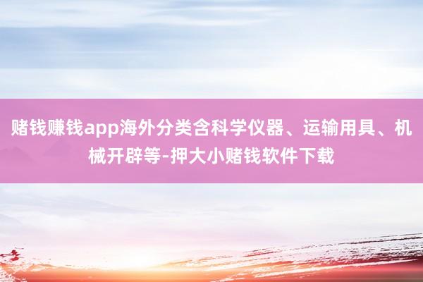 赌钱赚钱app海外分类含科学仪器、运输用具、机械开辟等-押大小赌钱软件下载