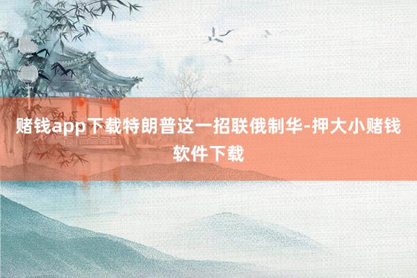 赌钱app下载特朗普这一招联俄制华-押大小赌钱软件下载