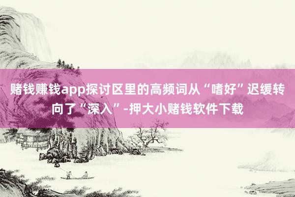 赌钱赚钱app探讨区里的高频词从“嗜好”迟缓转向了“深入”-押大小赌钱软件下载