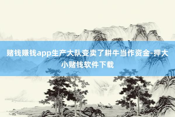 赌钱赚钱app生产大队变卖了耕牛当作资金-押大小赌钱软件下载