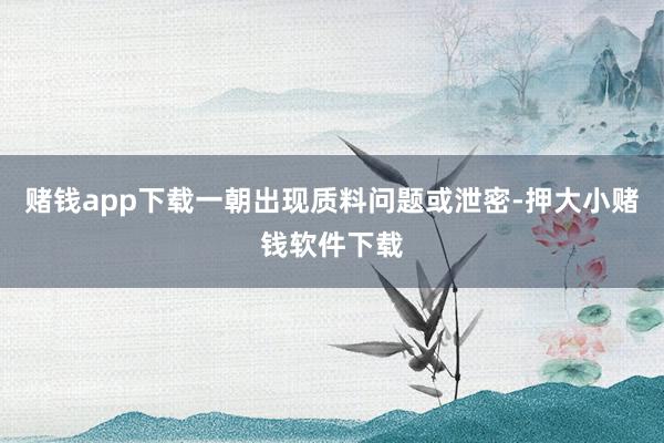 赌钱app下载一朝出现质料问题或泄密-押大小赌钱软件下载