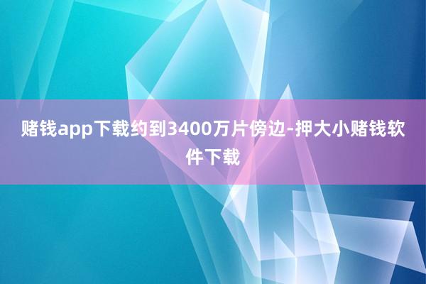 赌钱app下载约到3400万片傍边-押大小赌钱软件下载