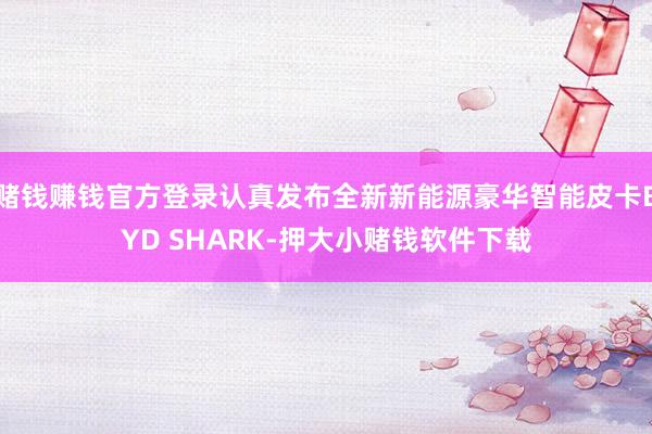 赌钱赚钱官方登录认真发布全新新能源豪华智能皮卡BYD SHARK-押大小赌钱软件下载