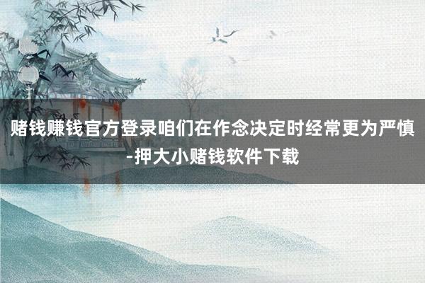赌钱赚钱官方登录咱们在作念决定时经常更为严慎-押大小赌钱软件下载