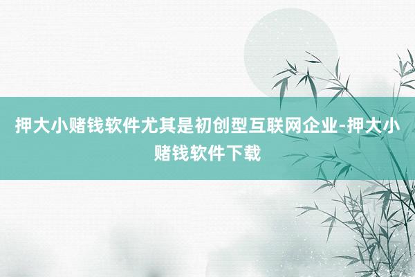 押大小赌钱软件尤其是初创型互联网企业-押大小赌钱软件下载