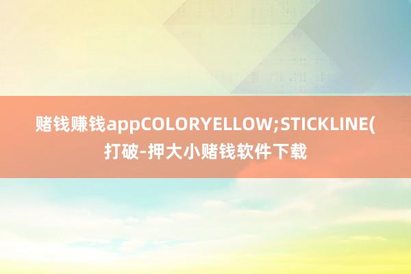 赌钱赚钱appCOLORYELLOW;STICKLINE(打破-押大小赌钱软件下载