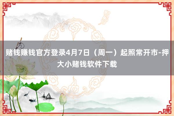 赌钱赚钱官方登录4月7日（周一）起照常开市-押大小赌钱软件下载