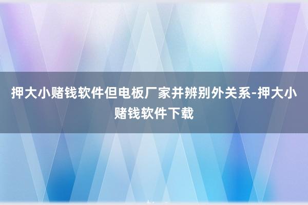 押大小赌钱软件但电板厂家并辨别外关系-押大小赌钱软件下载