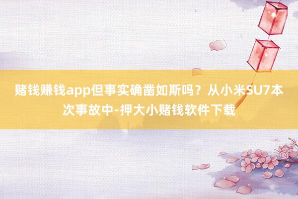 赌钱赚钱app但事实确凿如斯吗？　　从小米SU7本次事故中-押大小赌钱软件下载