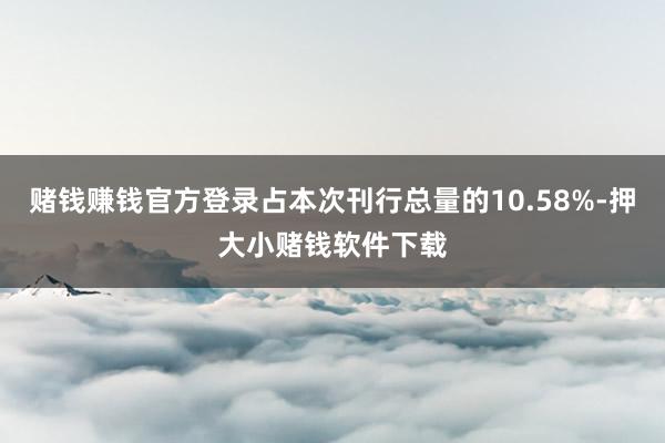 赌钱赚钱官方登录占本次刊行总量的10.58%-押大小赌钱软件下载