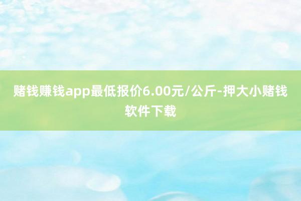 赌钱赚钱app最低报价6.00元/公斤-押大小赌钱软件下载
