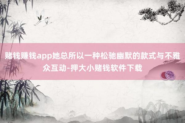 赌钱赚钱app她总所以一种松驰幽默的款式与不雅众互动-押大小赌钱软件下载