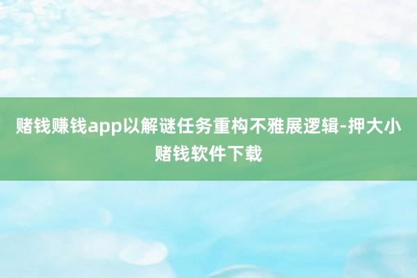 赌钱赚钱app以解谜任务重构不雅展逻辑-押大小赌钱软件下载