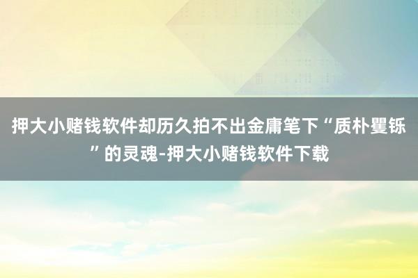 押大小赌钱软件却历久拍不出金庸笔下“质朴矍铄”的灵魂-押大小赌钱软件下载