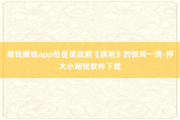 赌钱赚钱app恰是谍战剧《旗袍》的惊鸿一滑-押大小赌钱软件下载